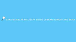 Cara Membuat WhatsApp Bisnis dengan Nomor yang Sama